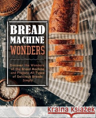 Bread Machine Wonders: Discover the Wonders of the Bread Machine and Prepare All Types of Delicious Breads Simply (2nd Edition) Booksumo Press 9781674828817 Independently Published