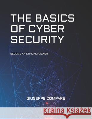 The Basics of Cyber Security: Become an Ethical Hacker Giuseppe Compare 9781674832821 Independently Published