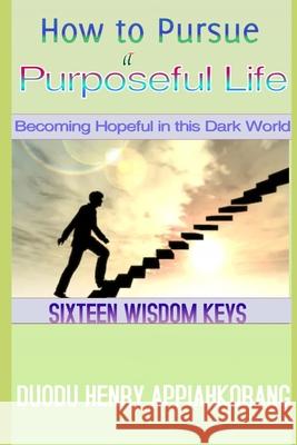 How to Pursue a Purposeful Life: Becoming hopeful in this dark world Henry Appiahkorang Duodu 9781674871691 Independently Published