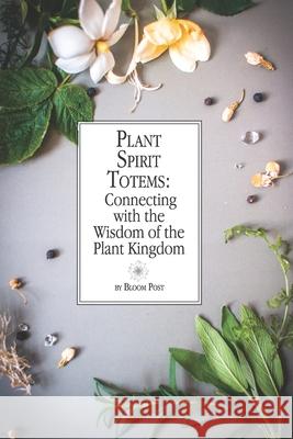 Plant Spirit Totems: Connecting with the Wisdom of the Plant Kingdom Bloom Post 9781674908120