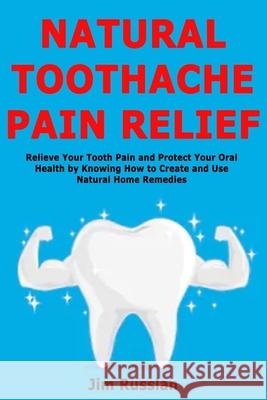 Natural Toothache Pain Relief: Relieve Your Tooth Pain and Protect Your Oral Health by Knowing How to Create and Use Natural Home Remedies Jim Russlan 9781674910031 Independently Published