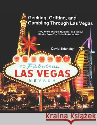 Geeking, Grifting, and Gambling Through Las Vegas: Fifty Years of Exploits, Ideas, and Tell All Stories, From The Noted Poker Author David Sklansky 9781674933634