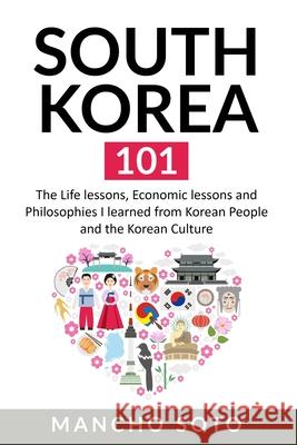 South Korea 101: The Life lessons, Economic lessons and Philosophies I learned from Korean People and the Korean Culture Mancho Soto 9781674953755 Independently Published
