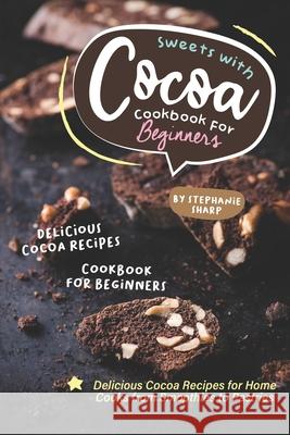 Sweets with Cocoa Cookbook for Beginners: Delicious Cocoa Recipes for Home Cooks from Smoothies to Pastries Stephanie Sharp 9781674958583 Independently Published