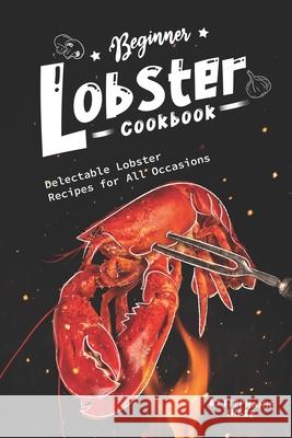 Beginner Lobster Cookbook: Delectable Lobster Recipes for All Occasions Stephanie Sharp 9781674959436 Independently Published