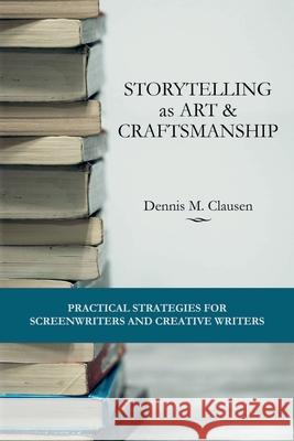 Storytelling as Art & Craftsmanship: Practical Strategies for Screenwriters and Creative Writers Dennis M. Clausen 9781674967844