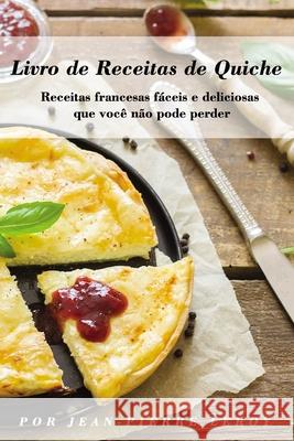 Livro de Receitas de Quiche: Receitas francesas fáceis e deliciosas que você não pode perder Leroy, Jean-Pierre 9781674978314