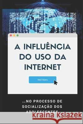 A Influência do Uso da Internet: ...no Processo de Socialização dos Adolescentes Mars, Neil 9781675196533 Independently Published