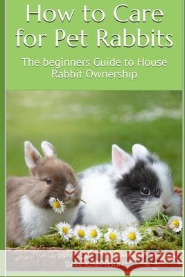 How to Care for Pet Rabbits: The beginners Guide to House Rabbit Ownership Dave Josephson 9781675211458