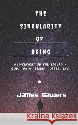 The Singularity of Being: Meditations on the Absurd - God, Being, Truth, Coffee, etc. James Sawers 9781675253526 Independently Published