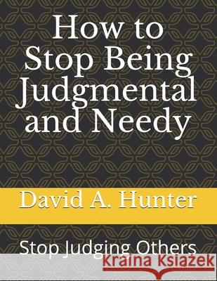 How to Stop Being Judgmental and Needy: Stop Judging Others David a. Hunter 9781675297315
