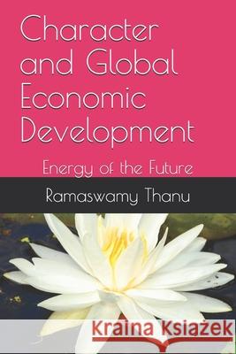Character and Global Economic Development: Energy of the Future Ramaswamy Thanu 9781675362044