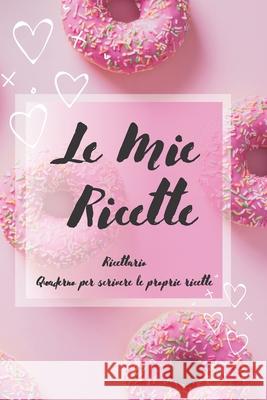 Le Mie Ricette: Ricettario - Quaderno per scrivere le proprie ricette Le Mie Ricette 9781675382172 Independently Published