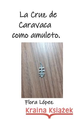 La Cruz de Caravaca como amuleto. Flora Lopez 9781675482742 Independently Published