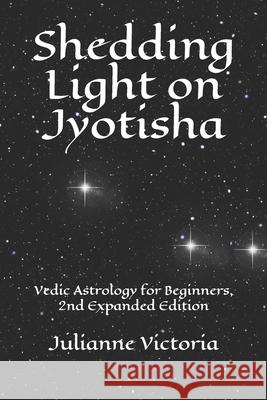 Shedding Light on Jyotisha: Vedic Astrology for Beginners, 2nd Expanded Edition Julianne Victoria 9781675504291