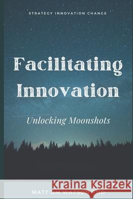 Facilitating Innovation: Unlocking Moonshots Matt D. M. Watson P 9781675513170