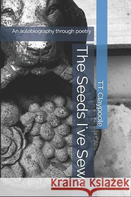 The Seeds I've Sewn: An autobiography through poetry T. T. Claypoole 9781675561799