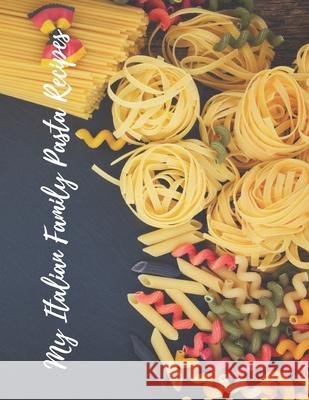 My Italian Family Pasta Recipes: An easy way to create your very own Italian family Pasta cookbook with your favorite recipes, in an 8.5