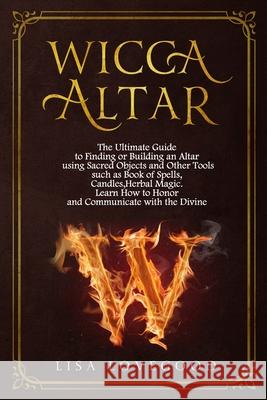 Wicca Altar: The Ultimate Guide to Finding or Building an Altar using Sacred Objects and Other Tools such as Book of Spells, Candle Lisa Lovegood 9781675605714 Independently Published
