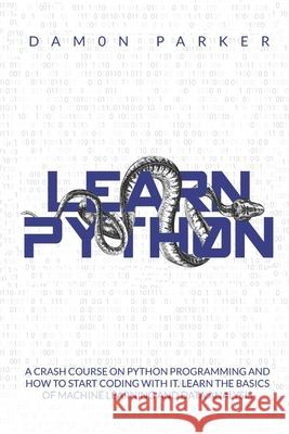 Learn Python: A Crash Course On Python Programming And How To Start Coding With It. Learn The Basics Of Machine Learning And Data Analysis Damon Parker 9781675618073 Independently Published