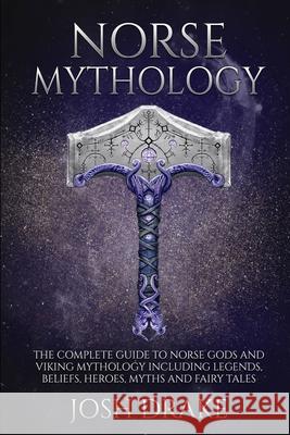Norse Mythology: The Complete Guide to Norse Gods and Viking Mythology Including Legends, Beliefs, Heroes, Myths and Fairy Tales Josh Drake 9781675619551 Independently Published