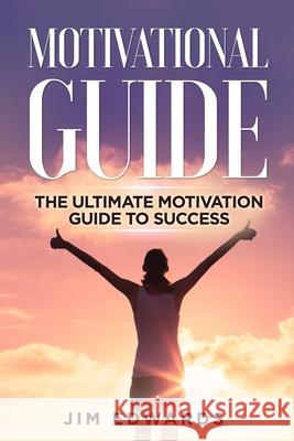 Motivational Guide: The Ultimate Motivation Guide to Success Jim Edwards 9781675639580 Independently Published