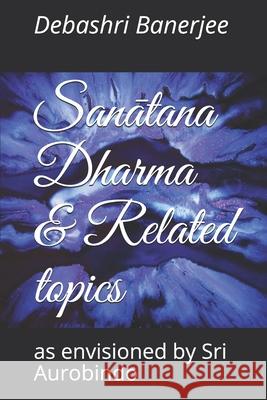 Sanātana Dharma & Related topics: as envisioned by Sri Aurobindo Banerjee, Debashri 9781675704349