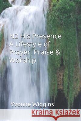 N2 His Presence A Lifestyle of Prayer Praise & Worship Yvonne Wiggins 9781675803554