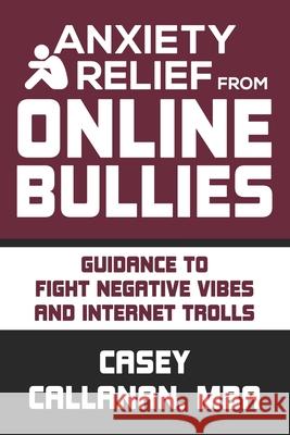 Anxiety Relief from Online Bullies: Guidance to Fight Negative Vibes and Internet Trolls Casey Callanan 9781675915448 Independently Published