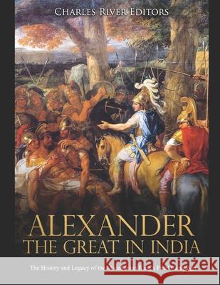 Alexander the Great in India: The History and Legacy of the Macedonian King's Final Campaign Charles River Editors 9781675945933 Independently Published