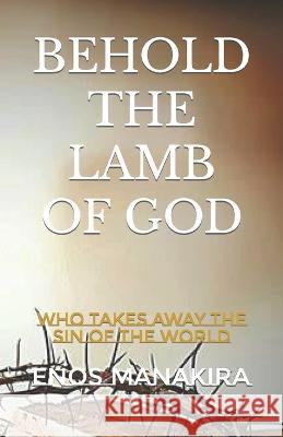 Behold the Lamb of God: Who Takes Away the Sin of the World Enos Manakira 9781675954195 Independently Published