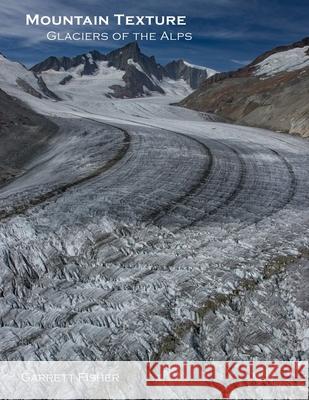 Mountain Texture: Glaciers of the Alps Garrett Fisher 9781675981535 Independently Published