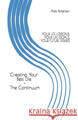 Creating Your Best Life the Continuum: Your Life Lessons, Your Life Goals, Your Future Desires Ada Patterson 9781676067498