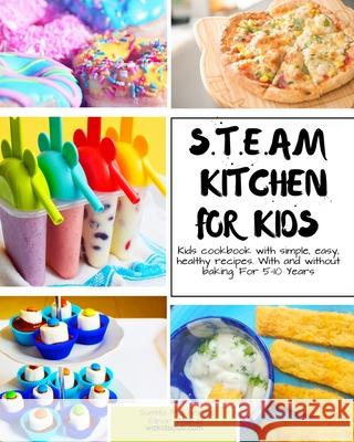 S.T.E.A.M Kitchen For Kids: Simple, Healthy, Fast Recipes For Kids With And Without Baking 5-10 Years Elinor Walker Sumita Mukherjee 9781676077664 Independently Published