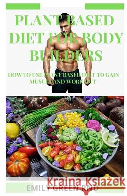 Plant Based Diet for Body Builders: How to use plant based diet to gain muscle and work out Emily Gree 9781676140122 Independently Published