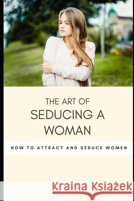The art of seducing a woman: Secrets To Mastering The Art Of Seduction VV Aa 9781676190516 Independently Published