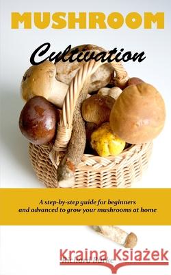 Mushroom Cultivation: A step-by-step guide for beginners and advanced to grow your mushrooms at home Richard Burke 9781676245469