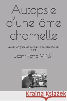 Autopsie d'une âme charnelle: Recueil en guise de cercueil et Le berceau des mots Minet, Jean-Pierre 9781676299653