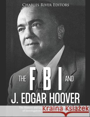 The FBI and J. Edgar Hoover: The History and Legacy of the Federal Bureau of Investigation Under Its First Director Charles River Editors 9781676367130