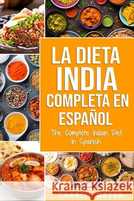 La Dieta India Completa en español/ The Complete Indian Diet in Spanish: Las mejores y más deliciosas recetas de la India Mason, Charlie 9781676415107 Independently Published