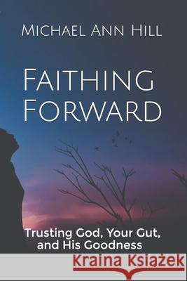 Faithing Forward: Trusting God Your Gut and His Goodness Michael Ann Hill 9781676477662