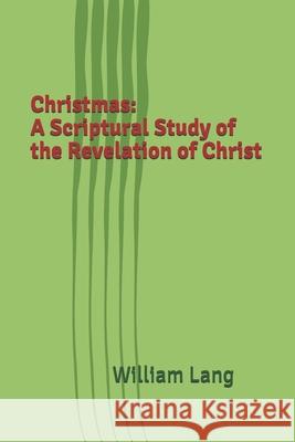 Christmas: A Scriptural Study of the Revelation of Christ William Lang 9781676495024