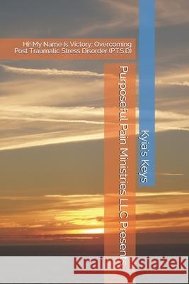 Purposeful Pain Ministries LLC Presents: Hi! My Name Is Victory: Overcoming Post Traumatic Stress Disorder (P.T.S.D) Kyia's Keys 9781676511441