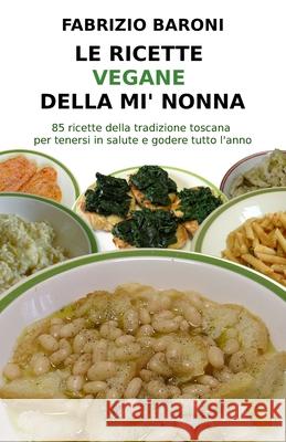 Le ricette vegane della mi' nonna: 85 ricette della tradizione toscana per tenersi in salute e godere tutto l'anno Fabrizio Baroni 9781676573197