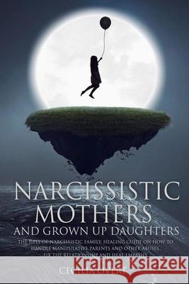 Narcissistic mothers and grown up daughters: The hell of narcissistic family. Healing guide on how to handle manipulative parents and other abuses, fi Cecilia Overt 9781676764861