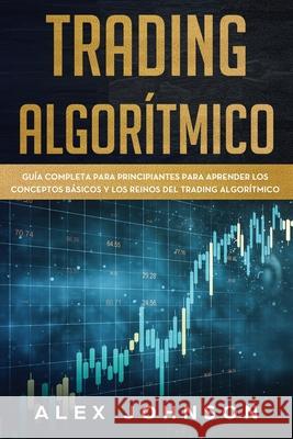 Trading Algorítmico: Guía Completa Para Principiantes Para Aprender los Conceptos Básicos y los Reinos Del Trading Algorítmico Johnson, Alex 9781676833659 Independently Published