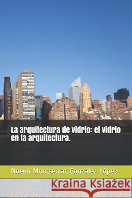 La arquitectura de vidrio: el vidrio en la arquitectura. Carlos Claveri Noemi Montserrat Gonzale 9781676853558 Independently Published