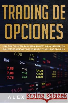 Trading de Opciones: Una Guía Completa Para Principiantes Para Aprender Los Conceptos Básicos Y Los Reinos Del Trading De Opciones Johnson, Alex 9781676869283