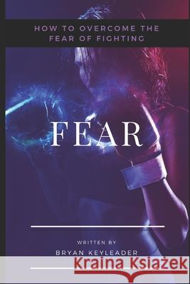 Fear: How to Overcome the Fear of Fighting Bryan Keyleader 9781676897903 Independently Published