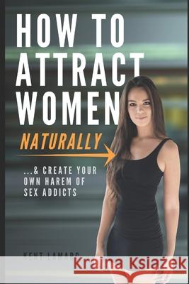 How to Attract Women Naturally: ...and Create Your Own Harem of Sex Addicts Kent Lamarc 9781676922797 Independently Published